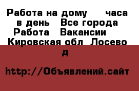 Работа на дому 2-3 часа в день - Все города Работа » Вакансии   . Кировская обл.,Лосево д.